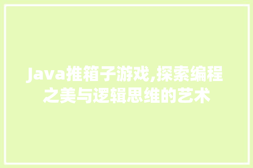 Java推箱子游戏,探索编程之美与逻辑思维的艺术