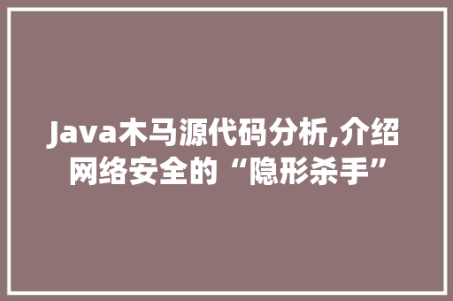 Java木马源代码分析,介绍网络安全的“隐形杀手”