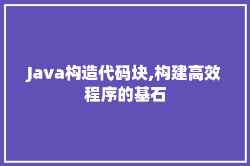 Java构造代码块,构建高效程序的基石