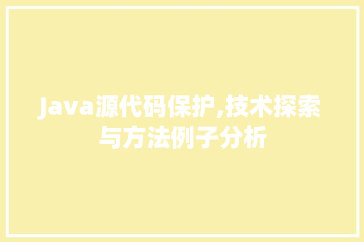 Java源代码保护,技术探索与方法例子分析