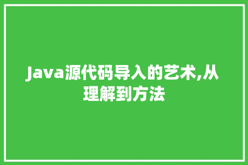 Java源代码导入的艺术,从理解到方法