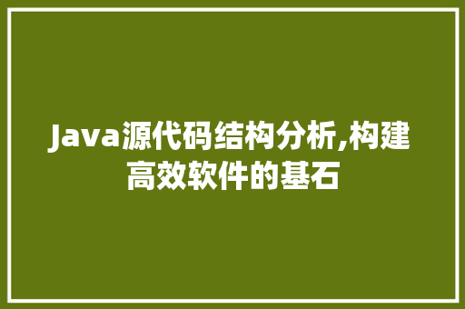 Java源代码结构分析,构建高效软件的基石