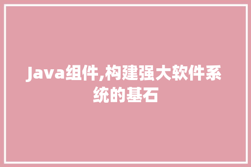 Java组件,构建强大软件系统的基石