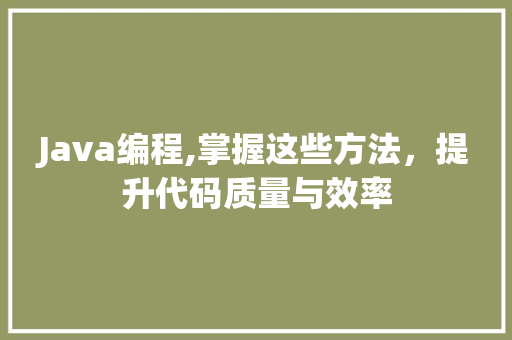 Java编程,掌握这些方法，提升代码质量与效率