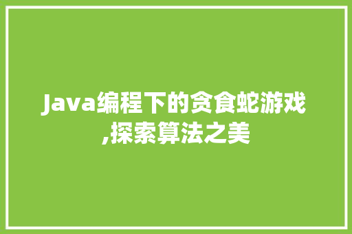 Java编程下的贪食蛇游戏,探索算法之美