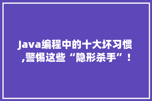 Java编程中的十大坏习惯,警惕这些“隐形杀手”！