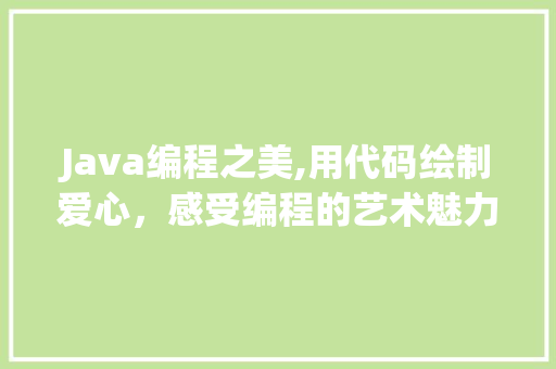 Java编程之美,用代码绘制爱心，感受编程的艺术魅力