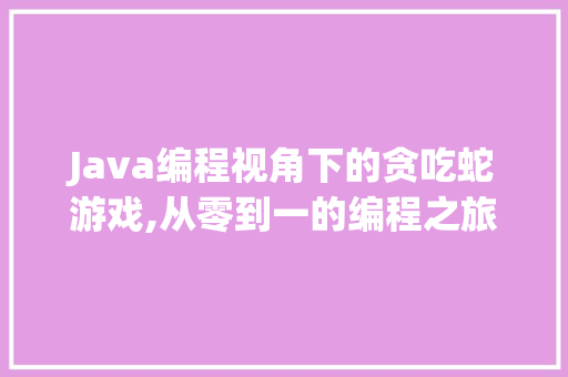 Java编程视角下的贪吃蛇游戏,从零到一的编程之旅