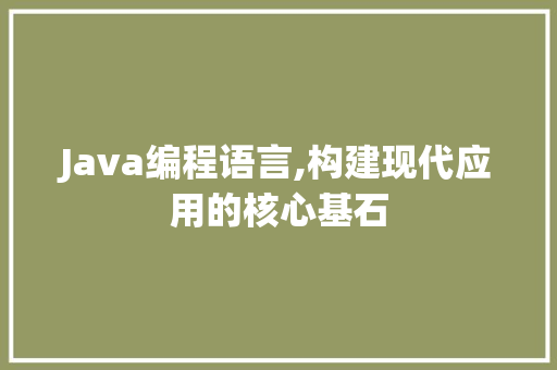 Java编程语言,构建现代应用的核心基石