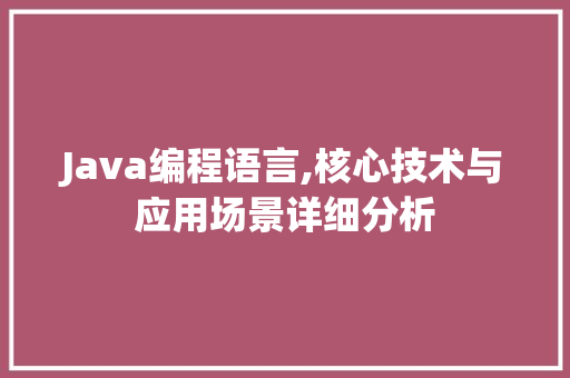 Java编程语言,核心技术与应用场景详细分析