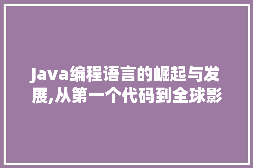 Java编程语言的崛起与发展,从第一个代码到全球影响力