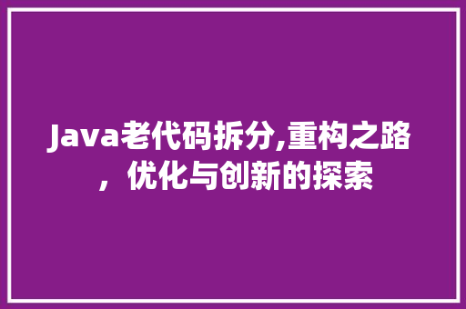 Java老代码拆分,重构之路，优化与创新的探索