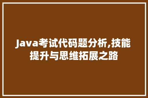 Java考试代码题分析,技能提升与思维拓展之路