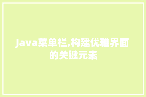 Java菜单栏,构建优雅界面的关键元素