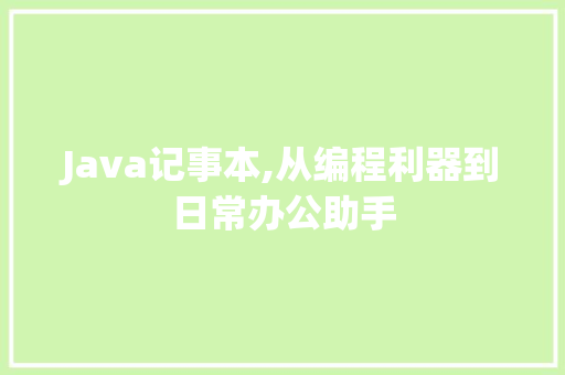 Java记事本,从编程利器到日常办公助手