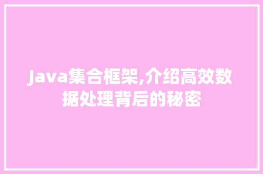 Java集合框架,介绍高效数据处理背后的秘密