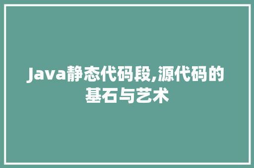 Java静态代码段,源代码的基石与艺术