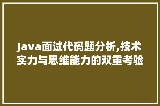 Java面试代码题分析,技术实力与思维能力的双重考验