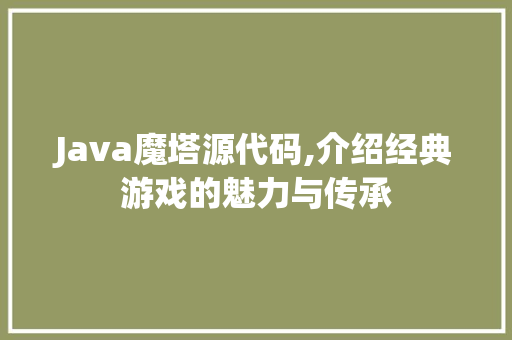 Java魔塔源代码,介绍经典游戏的魅力与传承