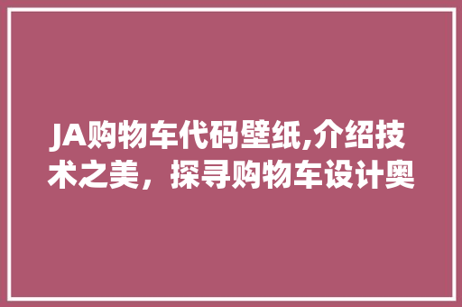 JA购物车代码壁纸,介绍技术之美，探寻购物车设计奥秘