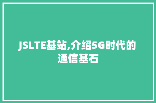 JSLTE基站,介绍5G时代的通信基石