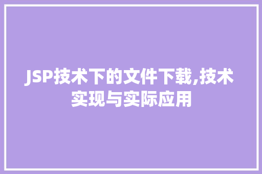 JSP技术下的文件下载,技术实现与实际应用