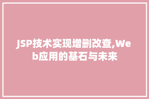 JSP技术实现增删改查,Web应用的基石与未来