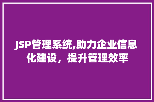 JSP管理系统,助力企业信息化建设，提升管理效率