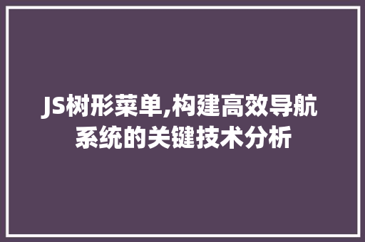 JS树形菜单,构建高效导航系统的关键技术分析