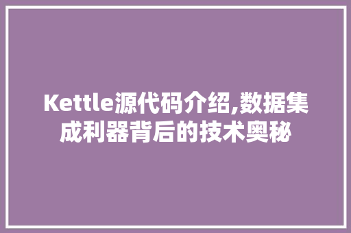 Kettle源代码介绍,数据集成利器背后的技术奥秘