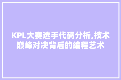 KPL大赛选手代码分析,技术巅峰对决背后的编程艺术