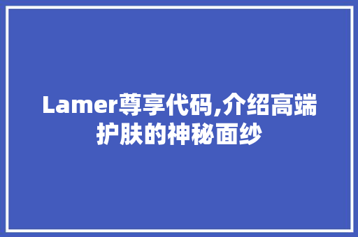 Lamer尊享代码,介绍高端护肤的神秘面纱