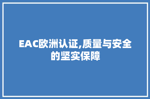 EAC欧洲认证,质量与安全的坚实保障