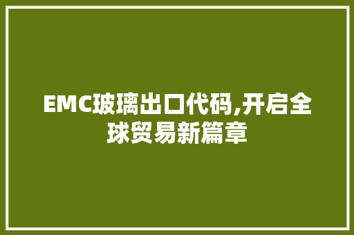 EMC玻璃出口代码,开启全球贸易新篇章