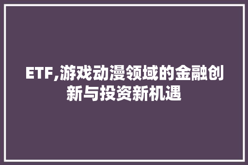 ETF,游戏动漫领域的金融创新与投资新机遇