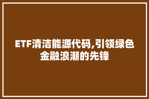 ETF清洁能源代码,引领绿色金融浪潮的先锋