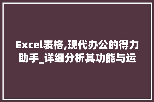 Excel表格,现代办公的得力助手_详细分析其功能与运用