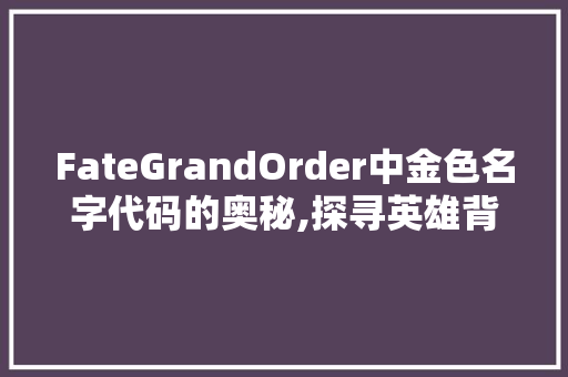 FateGrandOrder中金色名字代码的奥秘,探寻英雄背后的传奇