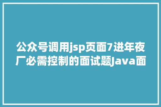 公众号调用jsp页面7进年夜厂必需控制的面试题Java面试Jsp HTML