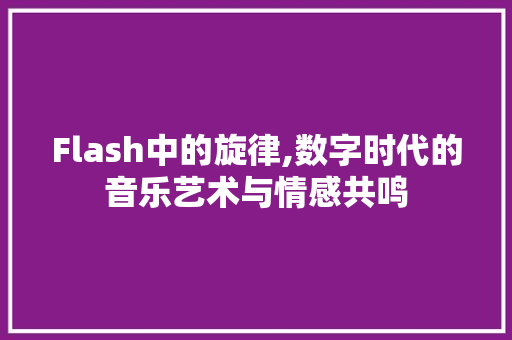 Flash中的旋律,数字时代的音乐艺术与情感共鸣