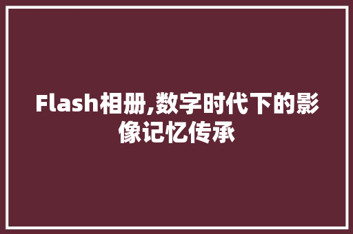 Flash相册,数字时代下的影像记忆传承