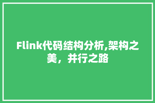 Flink代码结构分析,架构之美，并行之路