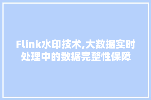 Flink水印技术,大数据实时处理中的数据完整性保障