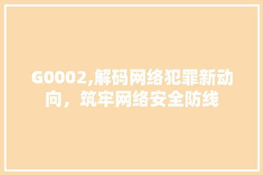 G0002,解码网络犯罪新动向，筑牢网络安全防线