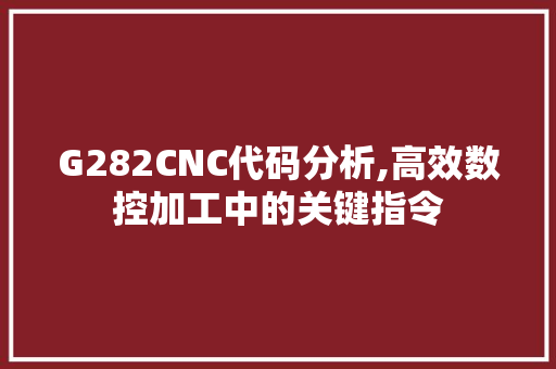 G282CNC代码分析,高效数控加工中的关键指令