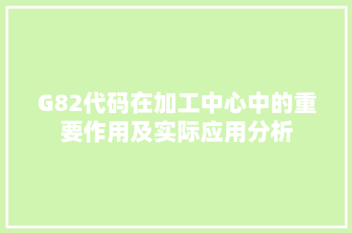 G82代码在加工中心中的重要作用及实际应用分析