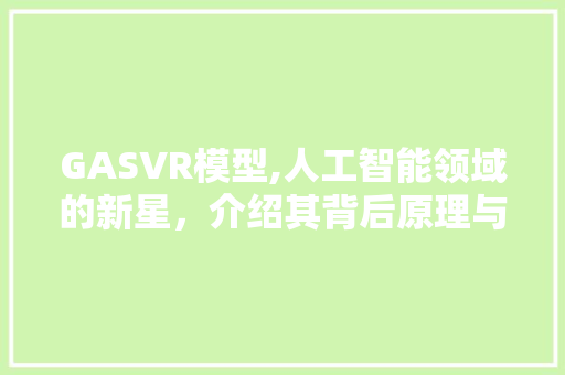 GASVR模型,人工智能领域的新星，介绍其背后原理与应用前景