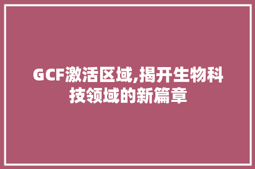 GCF激活区域,揭开生物科技领域的新篇章