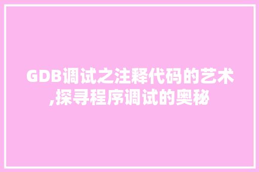 GDB调试之注释代码的艺术,探寻程序调试的奥秘