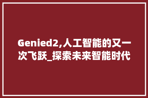 Genied2,人工智能的又一次飞跃_探索未来智能时代的无限可能